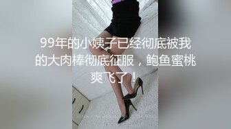 99年的小姨子已经彻底被我的大肉棒彻底征服，鲍鱼蜜桃爽飞了！