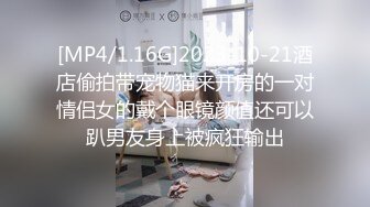 [MP4/1.16G]2023-10-21酒店偷拍带宠物猫来开房的一对情侣女的戴个眼镜颜值还可以趴男友身上被疯狂输出