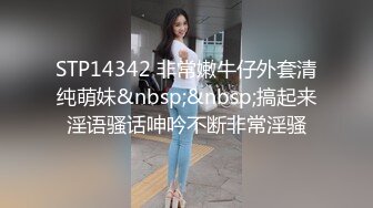 STP14342 非常嫩牛仔外套清纯萌妹&nbsp;&nbsp;搞起来淫语骚话呻吟不断非常淫骚