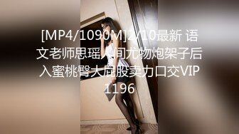 [MP4/1090M]2/10最新 语文老师思瑶人间尤物炮架子后入蜜桃臀大屁股卖力口交VIP1196