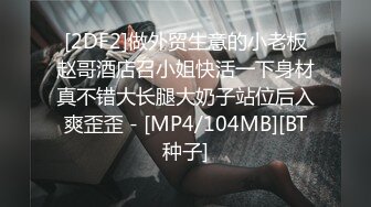 [2DF2]做外贸生意的小老板赵哥酒店召小姐快活一下身材真不错大长腿大奶子站位后入爽歪歪 - [MP4/104MB][BT种子]