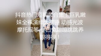 抖音热门短视频合集！巨乳嫩妹全裸演绎大摆锤 动感光波 摩托摇等 小白兔蹦蹦跳跳养眼得很！