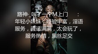 路神·_叫了一个M上门❤️：年轻小妹妹，经验丰富，淫语服务，骚话满满，太会玩了，服务热情，黑丝足交