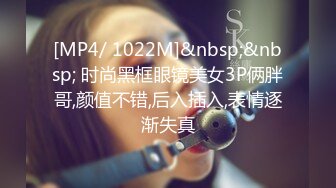 [MP4/ 1022M]&nbsp;&nbsp; 时尚黑框眼镜美女3P俩胖哥,颜值不错,后入插入,表情逐渐失真