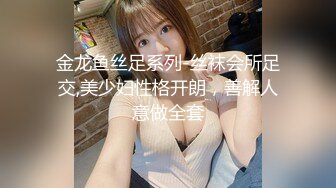 金龙鱼丝足系列-丝袜会所足交,美少妇性格开朗，善解人意做全套