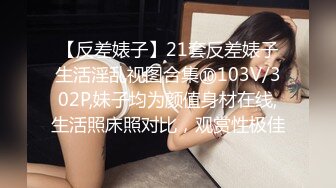 【反差婊子】21套反差婊子生活淫乱视图合集⑩103V/302P,妹子均为颜值身材在线,生活照床照对比，观赏性极佳