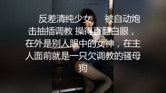 ❤️反差清纯少女❤️被自动炮击抽插调教 操得直翻白眼，在外是别人眼中的女神，在主人面前就是一只欠调教的骚母狗