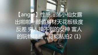 【angie】性感淫荡小仙女露出啪啪，颜值身材天花板极度反差 穷人操不到的女神 富人的玩物精盆，订阅私拍2 (1)