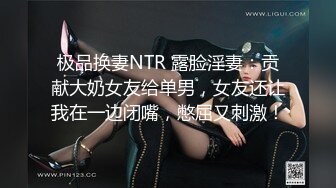 极品换妻NTR 露脸淫妻：贡献大奶女友给单男，女友还让我在一边闭嘴，憋屈又刺激！