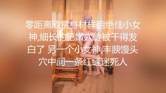 零距离欣赏身材样貌绝佳小女神,细长的肥嫩穴缝被干得发白了 另一个小女神,丰腴馒头穴中间一条红缝迷死人