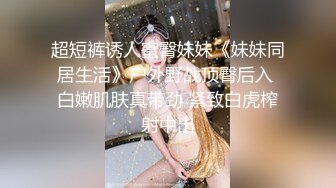 超短裤诱人蜜臀妹妹《妹妹同居生活》户外野战顶臀后入 白嫩肌肤真带劲 紧致白虎榨射中出