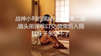 战神小利约黑丝小姐姐第二部,镜头前深喉口交,骑乘后入插猛妹子多受不了