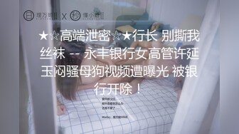 ★☆高端泄密☆★行长 别撕我丝袜 -- 永丰银行女高管许延玉闷骚母狗视频遭曝光 被银行开除！