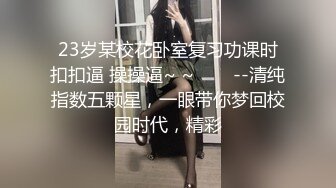 23岁某校花卧室复习功课时扣扣逼 操操逼~ ~✨✨✨--清纯指数五颗星，一眼带你梦回校园时代，精彩