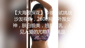 【大海浪探花】今夜尝试挑战沙发视角，2600网约外围女神，肤白貌美，翘臀美乳，人见人爱的尤物，太挑逗