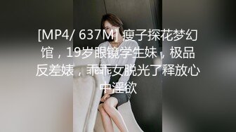 [MP4/ 637M] 瘦子探花梦幻馆，19岁眼镜学生妹，极品反差婊，乖乖女脱光了释放心中淫欲