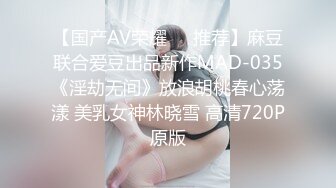 【国产AV荣耀❤️推荐】麻豆联合爱豆出品新作MAD-035《淫劫无间》放浪胡桃春心荡漾 美乳女神林晓雪 高清720P原版