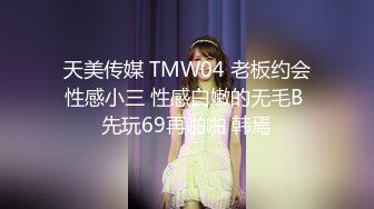 天美传媒 TMW04 老板约会性感小三 性感白嫩的无毛B 先玩69再啪啪 韩焉