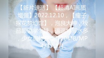 【新片速遞】 【超清AI画质增强】2022.12.10，【瘦子探花梦幻馆】，泡良大神，极品眼镜学生妹，逼逼特写水多，少女胴体翻滚[720MB/MP4/37:27]