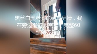 黑丝白虎老婆送给单男操，我在旁边撸管太爽了（完整60部简芥看）