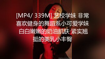 [MP4/ 339M] 艺校学妹 非常喜欢健身的舞蹈系小可爱学妹 白白嫩嫩的奶油肌肤 紧实翘挺的美乳小丰臀