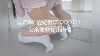 国产AV 爱妃传媒 ODE017 父亲债务女儿肉偿