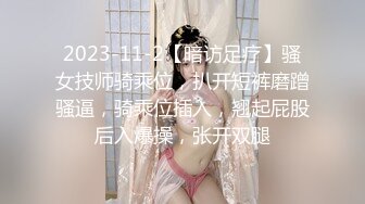 2023-11-2【暗访足疗】骚女技师骑乘位，扒开短裤磨蹭骚逼，骑乘位插入，翘起屁股后入爆操，张开双腿