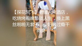 【探花阿飞】老情人来酒店，吃烧烤喝啤酒谈人生，换上黑丝啪啪无套干，少妇最过瘾干得爽