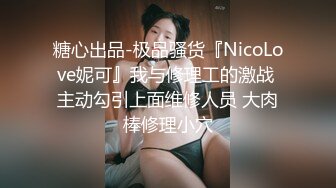 糖心出品-极品骚货『NicoLove妮可』我与修理工的激战 主动勾引上面维修人员 大肉棒修理小穴