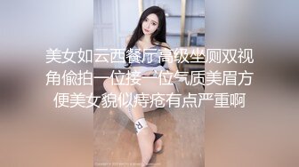 美女如云西餐厅高级坐厕双视角偸拍一位接一位气质美眉方便美女貌似痔疮有点严重啊