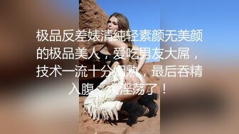 极品反差婊清纯轻素颜无美颜的极品美人，爱吃男友大屌，技术一流十分娴熟，最后吞精入腹，太淫荡了！