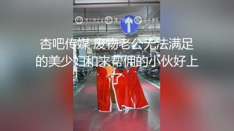 杏吧传媒 废物老公无法满足的美少妇和来帮佣的小伙好上了