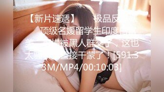 【新片速遞】 ❤️极品反差婊❤️顶级名媛留学生印度白富美，可惜被黑人群交了，这也太骚了，直接干蒙了！[591.33M/MP4/00:10:03]