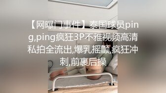 【网曝门事件】泰国球员ping,ping疯狂3P不雅视频高清私拍全流出,爆乳摇颤,疯狂冲刺,前裹后操