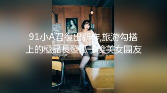 91小A君復出新作,旅游勾搭上的極品長發瓜子臉美女團友