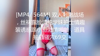 [MP4/ 564M] 双人刺激战场，丝袜露脸清纯学妹护士情趣装诱惑跟小哥激情啪啪，道具抽插骚穴69交