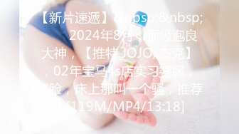 【新片速遞】&nbsp;&nbsp;♈♈♈2024年8月，顶级泡良大神，【推特 JOJO/杰克】，02年宝马4s店实习客服，露脸，床上那叫一个骚，推荐！[119M/MP4/13:18]