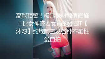 高能预警！极品身材颜值巅峰！比女神还要女神的外围T【沐习】约炮阿三及各种不雅性爱自拍