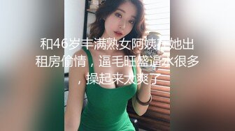 和46岁丰满熟女阿姨在她出租房偷情，逼毛旺盛逼水很多，操起来太爽了