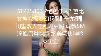 STP25803 ?绝色佳人? 芭比女神究极梦幻粉乳▌辛尤里▌闺蜜双人淫乱磨豆腐 调教SM滴蜡另类快感 绝美畅快呻吟爽歪歪