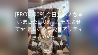 [EROV-009] 今日、ハメちゃいました。09～ガチ恋させてヤリまくる恋愛リアリティAV～