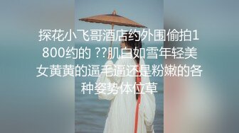 探花小飞哥酒店约外围偷拍1800约的 ??肌白如雪年轻美女黄黄的逼毛逼还是粉嫩的各种姿势体位草