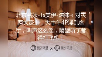 北京名妖-Ts美伊-沫沫：对决两大豪主，大中午4P淫乱客厅，叫声这么淫，隔壁听了都得打飞机！