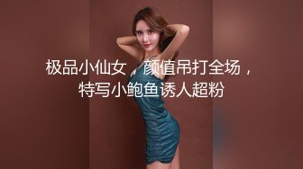 极品小仙女，颜值吊打全场，特写小鲍鱼诱人超粉