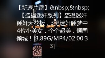 【新速片遞】&nbsp;&nbsp; 【盗摄迷奸系列】盗摄迷奸睡奸天花板，3男迷奸睡梦中4位小美女，个个超美，倾国倾城！[3.89G/MP4/02:00:33]