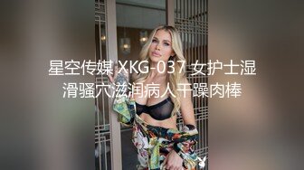 星空传媒 XKG-037 女护士湿滑骚穴滋润病人干躁肉棒