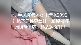 快手风骚老熟女【清水2092】私下穿性感丝袜，脱掉内裤漏阴毛诱惑，越熟越骚啊！