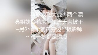 ❤️❤️精彩双飞大战！两个漂亮姐妹换着来！轮流无套被干~另外一个就在旁边当摄影师~ 每一秒都是撸点！